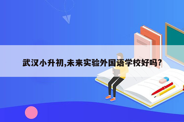 武汉小升初,未来实验外国语学校好吗?