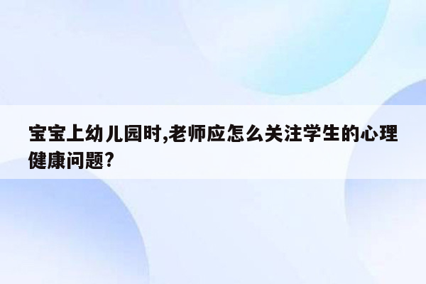 宝宝上幼儿园时,老师应怎么关注学生的心理健康问题?