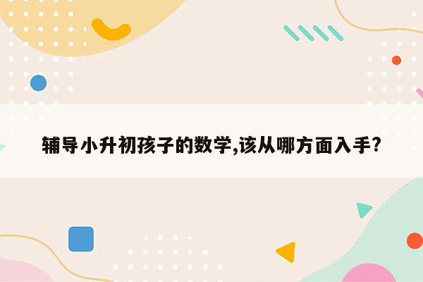 辅导小升初孩子的数学,该从哪方面入手?