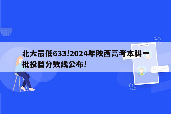 北大最低633!2024年陕西高考本科一批投档分数线公布!