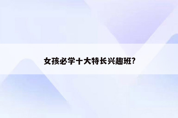 女孩必学十大特长兴趣班?