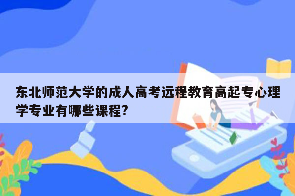 东北师范大学的成人高考远程教育高起专心理学专业有哪些课程?