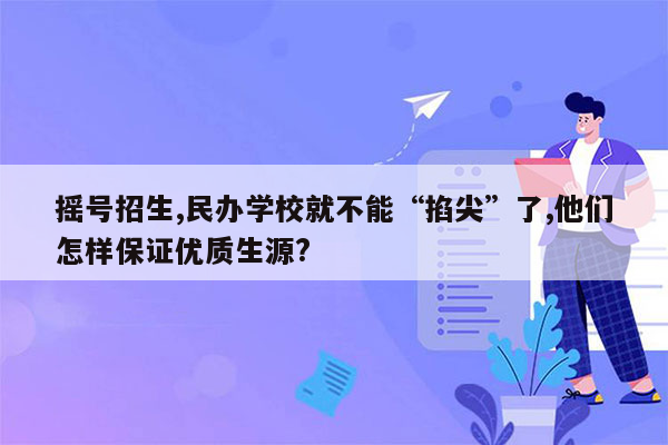 摇号招生,民办学校就不能“掐尖”了,他们怎样保证优质生源?