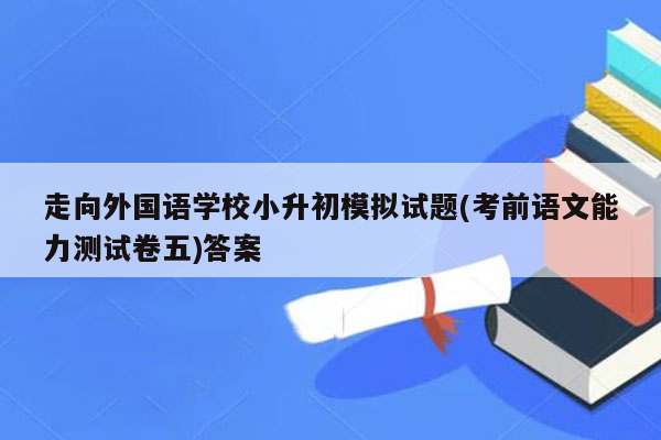 走向外国语学校小升初模拟试题(考前语文能力测试卷五)答案