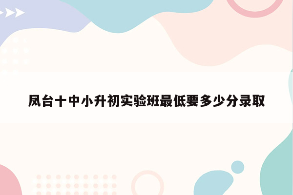 凤台十中小升初实验班最低要多少分录取