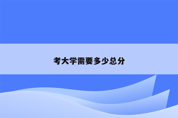 考大学需要多少总分