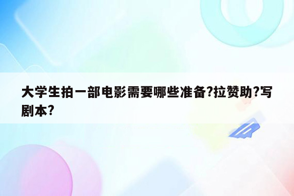 大学生拍一部电影需要哪些准备?拉赞助?写剧本?