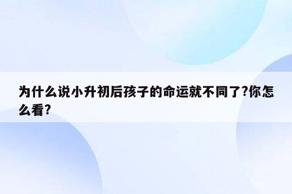 为什么说小升初后孩子的命运就不同了?你怎么看?