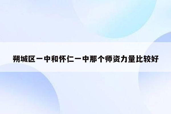 朔城区一中和怀仁一中那个师资力量比较好