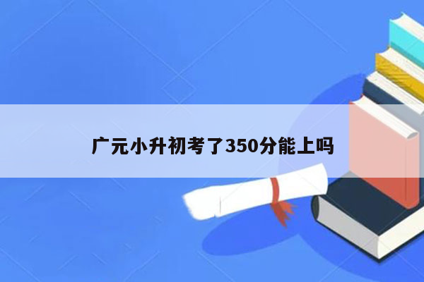 广元小升初考了350分能上吗