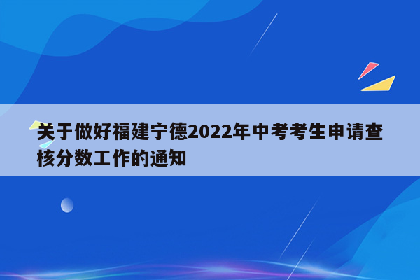 关于做好福建宁德2022年中考考生申请查核分数工作的通知