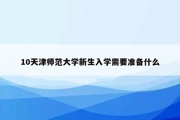 10天津师范大学新生入学需要准备什么