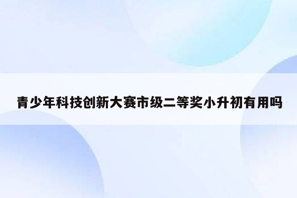 青少年科技创新大赛市级二等奖小升初有用吗