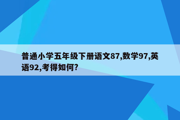 普通小学五年级下册语文87,数学97,英语92,考得如何?