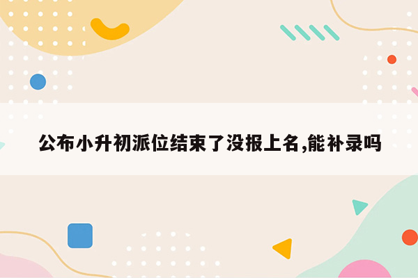 公布小升初派位结束了没报上名,能补录吗