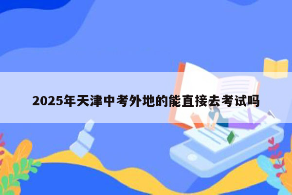 2025年天津中考外地的能直接去考试吗