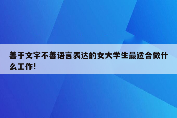 善于文字不善语言表达的女大学生最适合做什么工作!