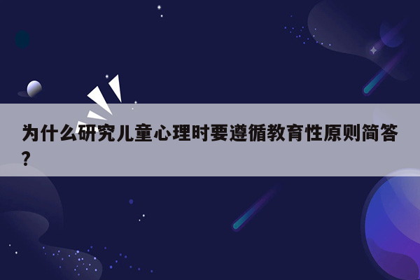 为什么研究儿童心理时要遵循教育性原则简答?