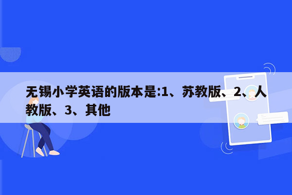 无锡小学英语的版本是:1、苏教版、2、人教版、3、其他