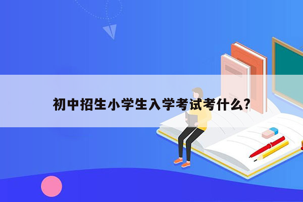 初中招生小学生入学考试考什么?