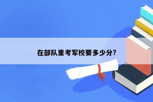 在部队里考军校要多少分?