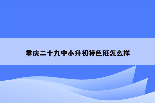 重庆二十九中小升初特色班怎么样