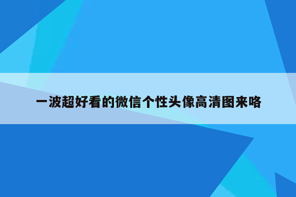 一波超好看的微信个性头像高清图来咯