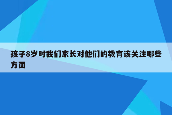 孩子8岁时我们家长对他们的教育该关注哪些方面