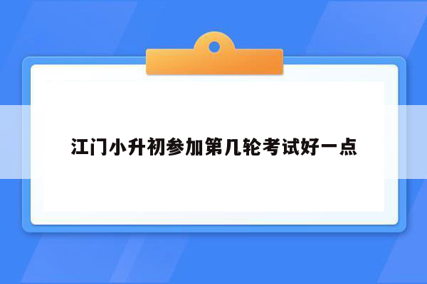 江门小升初参加第几轮考试好一点