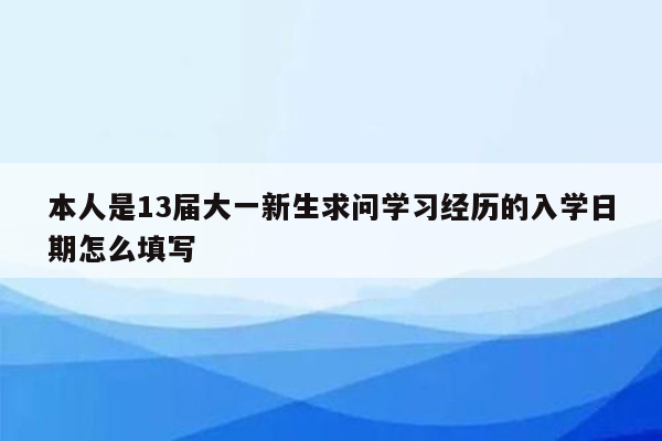 本人是13届大一新生求问学习经历的入学日期怎么填写