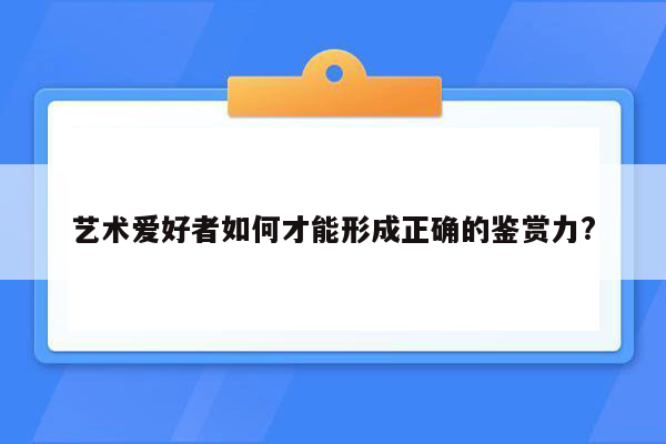 艺术爱好者如何才能形成正确的鉴赏力?