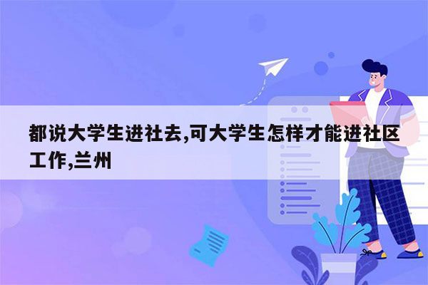 都说大学生进社去,可大学生怎样才能进社区工作,兰州