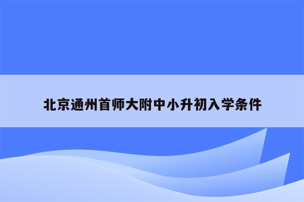 北京通州首师大附中小升初入学条件