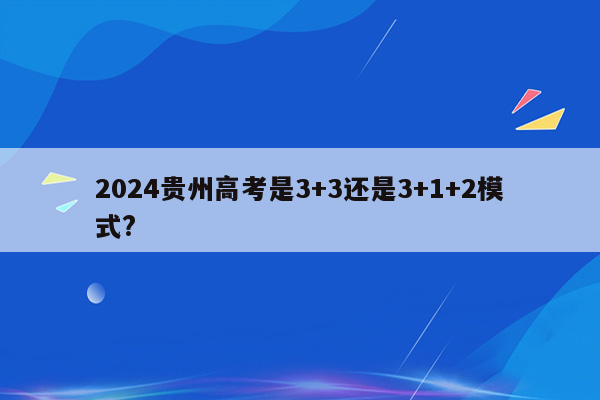 2024贵州高考是3+3还是3+1+2模式?