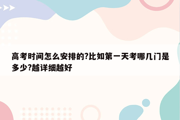 高考时间怎么安排的?比如第一天考哪几门是多少?越详细越好