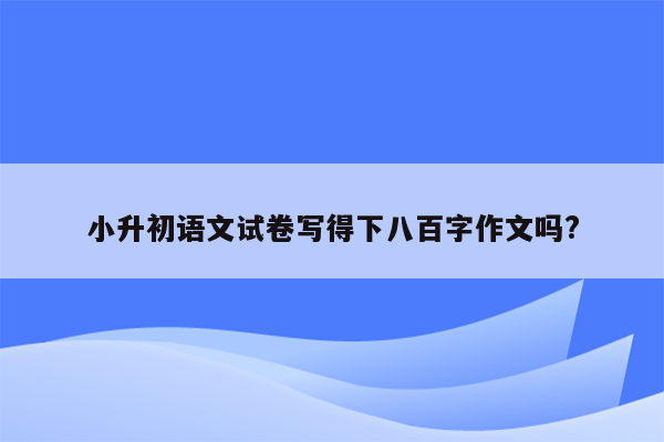 小升初语文试卷写得下八百字作文吗?