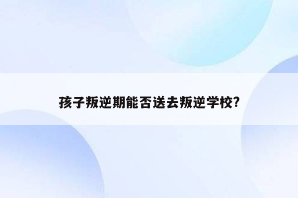 孩子叛逆期能否送去叛逆学校?