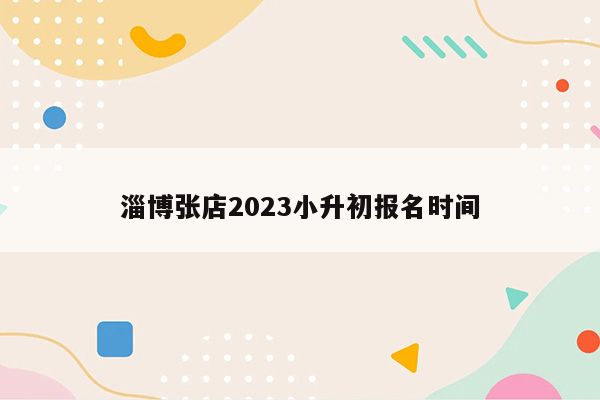 淄博张店2023小升初报名时间