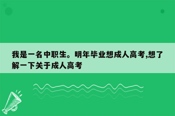 我是一名中职生。明年毕业想成人高考,想了解一下关于成人高考