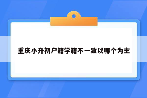 重庆小升初户籍学籍不一致以哪个为主