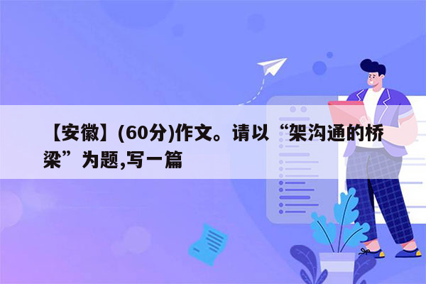 【安徽】(60分)作文。请以“架沟通的桥梁”为题,写一篇