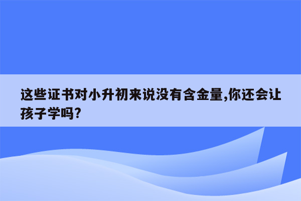 这些证书对小升初来说没有含金量,你还会让孩子学吗?