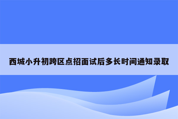 西城小升初跨区点招面试后多长时间通知录取