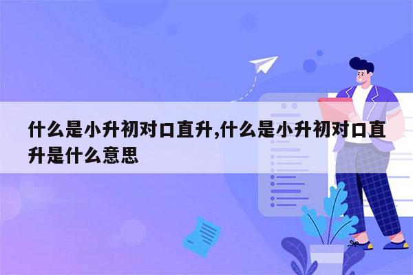 什么是小升初对口直升,什么是小升初对口直升是什么意思