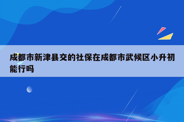 成都市新津县交的社保在成都市武候区小升初能行吗