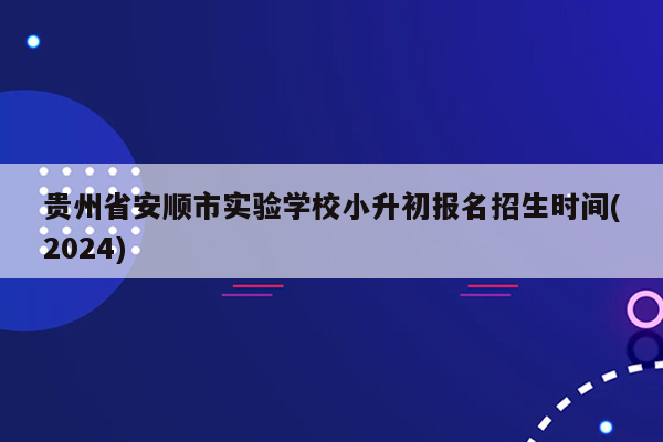 贵州省安顺市实验学校小升初报名招生时间(2024)