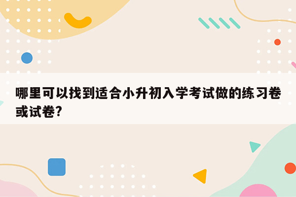 哪里可以找到适合小升初入学考试做的练习卷或试卷?