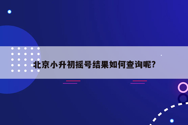 北京小升初摇号结果如何查询呢?