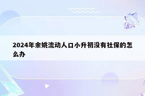 2024年余姚流动人口小升初没有社保的怎么办