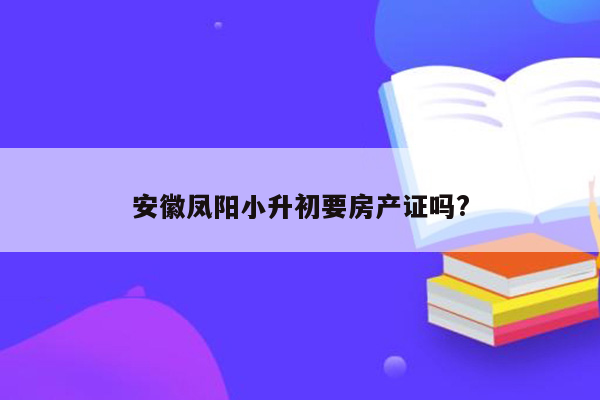 安徽凤阳小升初要房产证吗?